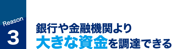 銀行や金融機関より大きな資金を調達できる