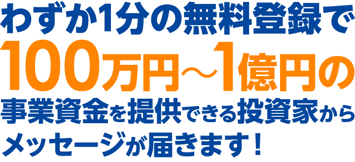 わずか1分の無料登録で100万円~1億円の事業資金を提供できる投資家から メッセージが届きます!